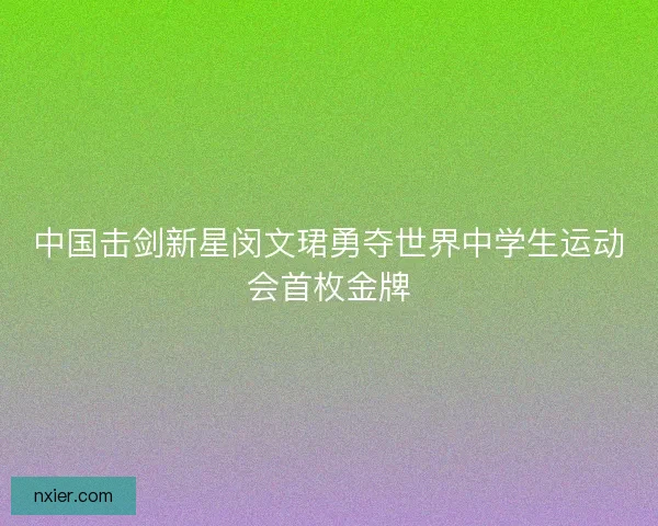 中国击剑新星闵文珺勇夺世界中学生运动会首枚金牌