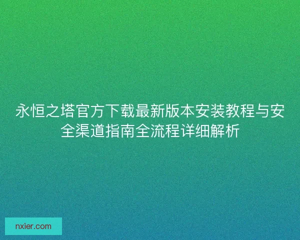 永恒之塔官方下载最新版本安装教程与安全渠道指南全流程详细解析