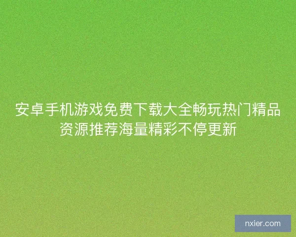安卓手机游戏免费下载大全畅玩热门精品资源推荐海量精彩不停更新