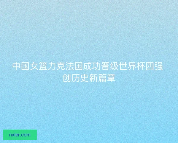 中国女篮力克法国成功晋级世界杯四强 创历史新篇章