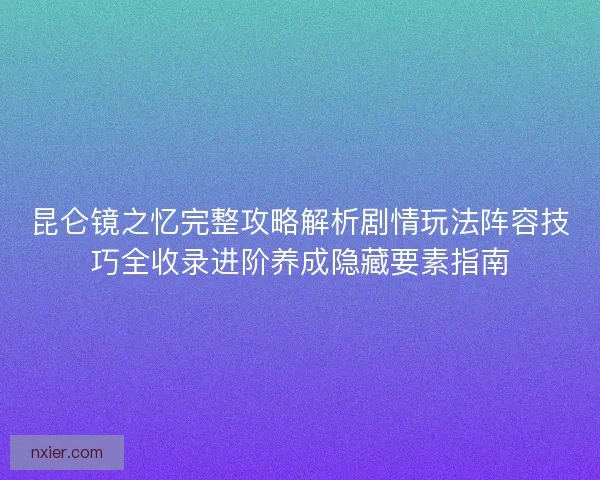 昆仑镜之忆完整攻略解析剧情玩法阵容技巧全收录进阶养成隐藏要素指南