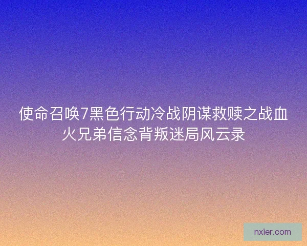 使命召唤7黑色行动冷战阴谋救赎之战血火兄弟信念背叛迷局风云录